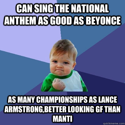 can sing the national anthem as good as beyonce as many championships as lance armstrong,better looking gf than manti  - can sing the national anthem as good as beyonce as many championships as lance armstrong,better looking gf than manti   Success Kid