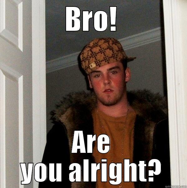 BRO! ARE YOU ALRIGHT? Scumbag Steve