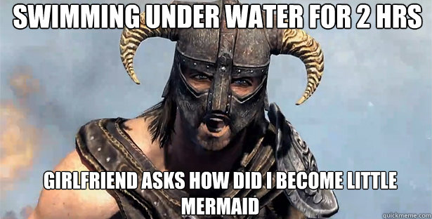 swimming under water for 2 hrs Girlfriend asks how did I become little mermaid      skyrim