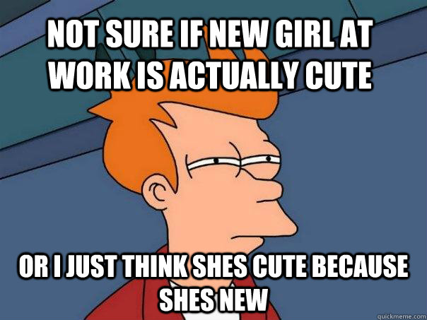 Not sure if new girl at work is actually cute or i just think shes cute because shes new - Not sure if new girl at work is actually cute or i just think shes cute because shes new  Futurama Fry