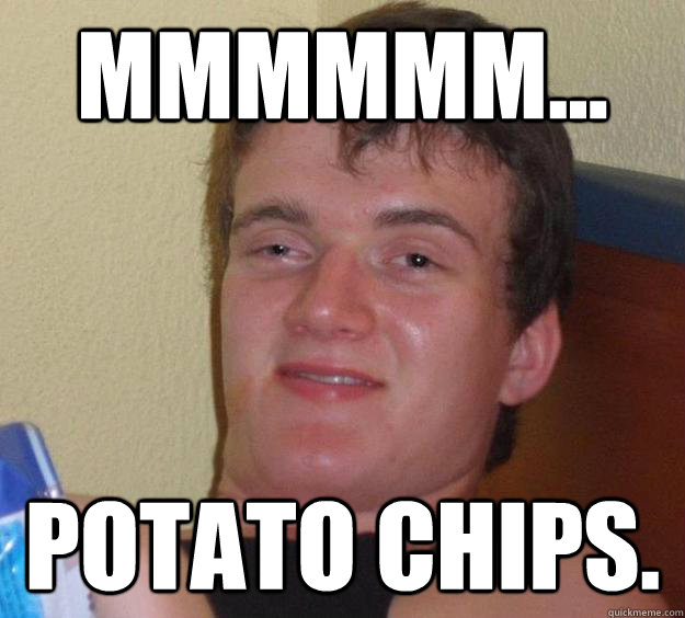 Mmmmmm... Potato Chips.  10 Guy