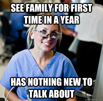 See family for first time in a year Has nothing new to talk about  overworked dental student