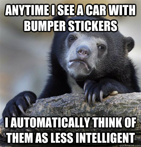 Anytime I see a car with bumper stickers I automatically think of them as less intelligent - Anytime I see a car with bumper stickers I automatically think of them as less intelligent  Confession Bear