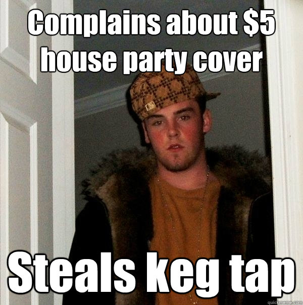 Complains about $5 house party cover Steals keg tap  Scumbag Steve