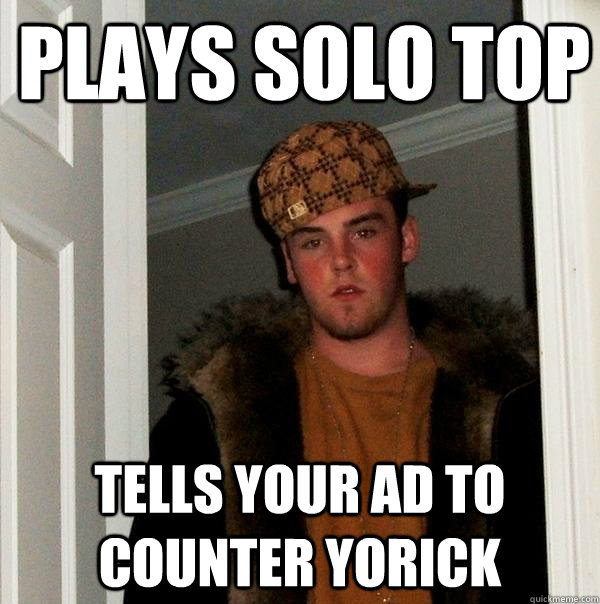 Plays solo top Tells your AD to counter Yorick  Scumbag Steve