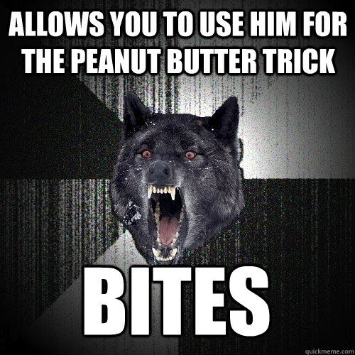 allows you to use him for the peanut butter trick bites - allows you to use him for the peanut butter trick bites  Insanity Wolf