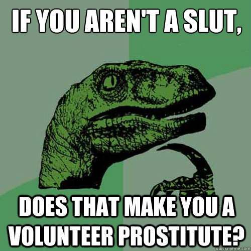 If you aren't a slut, Does that make you a volunteer prostitute? - If you aren't a slut, Does that make you a volunteer prostitute?  Philosoraptor