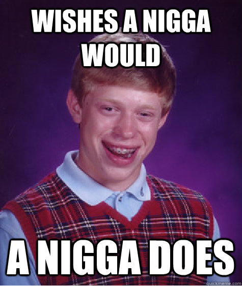 Wishes a nigga would A nigga does  Bad Luck Brian