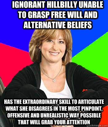 IGNORANT HILLBILLY UNABLE TO GRASP FREE WILL AND ALTERNATIVE BELIEFS HAS THE EXTRAORDINARY SKILL TO ARTICULATE WHAT SHE DISAGREES IN THE MOST PINPOINT, OFFENSIVE AND UNREALISTIC WAY POSSIBLE THAT WILL GRAB YOUR ATTENTION  Sheltering Suburban Mom