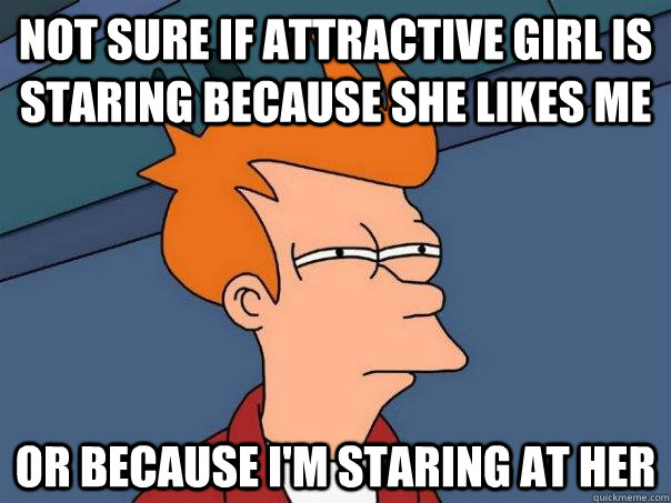 Not sure if attractive girl is staring because she likes me or because I'm staring at her  Futurama Fry