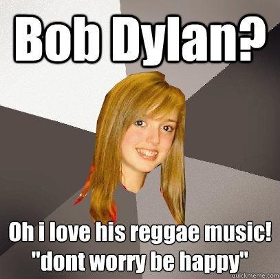 Bob Dylan? Oh i love his reggae music!
