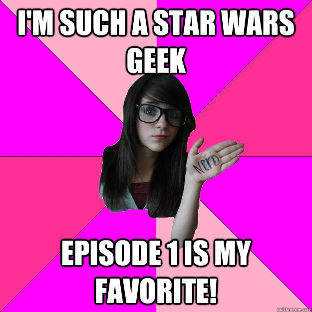 I'M SUCh a star wars geek Episode 1 is my favorite!  Idiot Nerd Girl