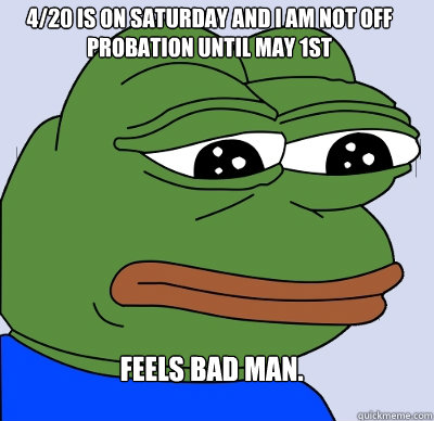 Feels Bad Man. 4/20 is on Saturday and I am not off Probation until May 1st  
