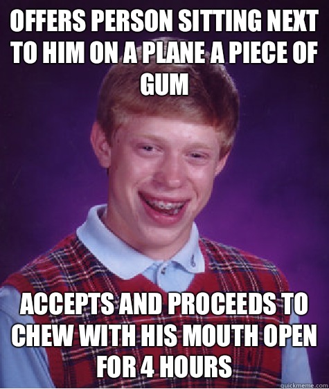 Offers person sitting next to him on a plane a piece of gum Accepts and proceeds to chew with his mouth open for 4 hours  Bad Luck Brian