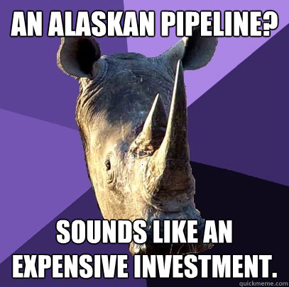 An Alaskan Pipeline? Sounds like an expensive investment. - An Alaskan Pipeline? Sounds like an expensive investment.  Sexually Oblivious Rhino