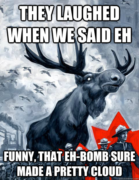 They laughed when we said eh funny, that eh-bomb sure made a pretty cloud  Vindictive Canadian Moose Overlord