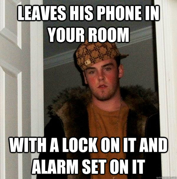 Leaves his phone in your room With a lock on it and alarm set on it  Scumbag Steve