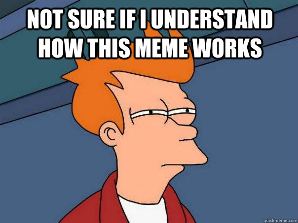 Not sure if I understand how this meme works   Futurama Fry