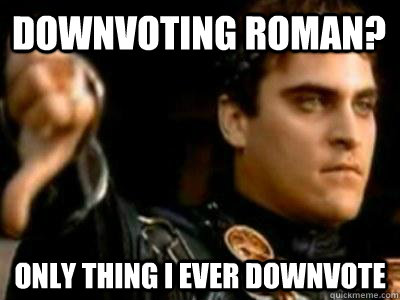 Downvoting Roman? Only thing I ever downvote  Downvoting Roman