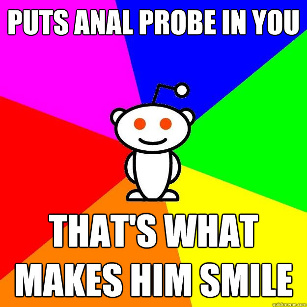 puts anal probe in you that's what makes him smile  Reddit Alien