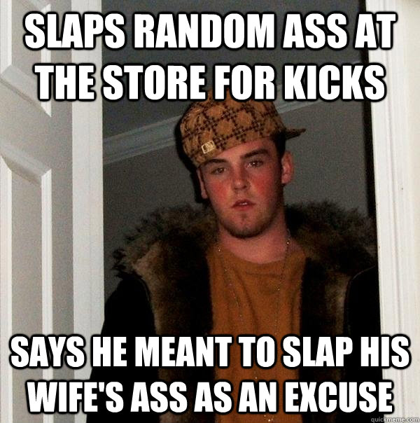 Slaps random ass at the store for kicks Says he meant to slap his wife's ass as an excuse  Scumbag Steve