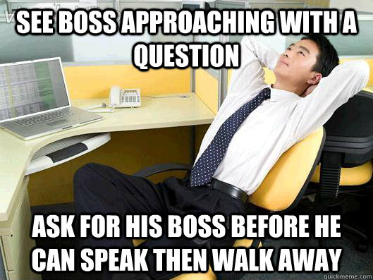 See boss approaching with a question Ask for his boss before he can speak then walk away  Office Thoughts