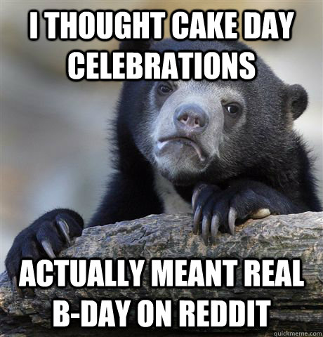 I thought cake day celebrations actually meant real B-Day on Reddit  Confession Bear