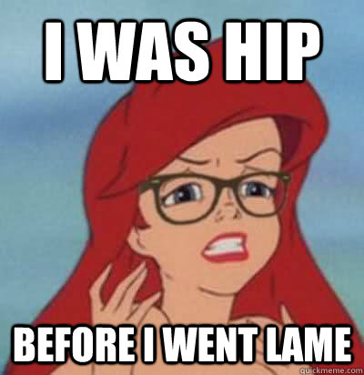 I was hip before I went lame  Hipster Ariel