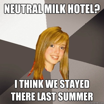 Neutral Milk Hotel? I Think we Stayed There Last SUmmer  Musically Oblivious 8th Grader