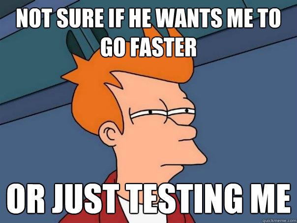 Not sure if he wants me to go faster or just testing me  Futurama Fry