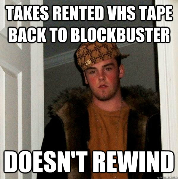 Takes rented VHS tape back to Blockbuster Doesn't rewind  Scumbag Steve