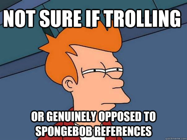 Not sure if trolling Or genuinely opposed to spongebob references  Futurama Fry