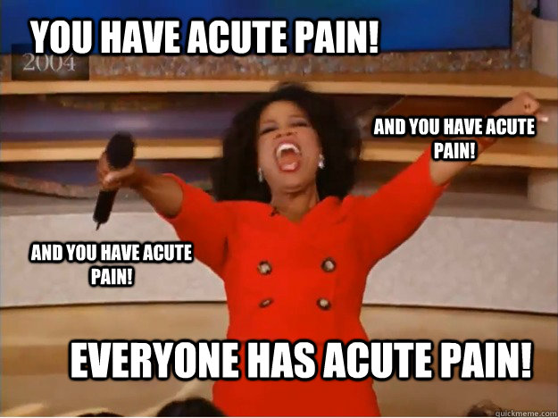 You have acute pain! everyone has acute pain! and you have acute pain! and you have acute pain!  oprah you get a car