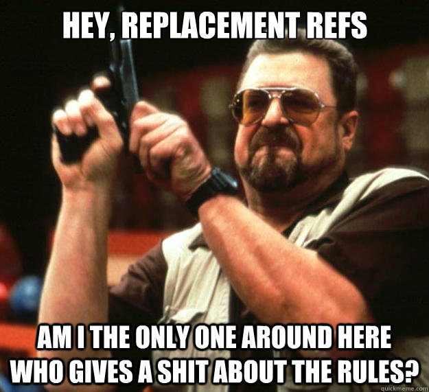 Hey, Replacement Refs Am I the only one around here who gives a shit about the rules?  Big Lebowski