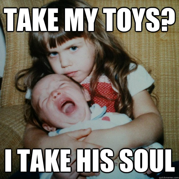 Take my toys? I take his soul  