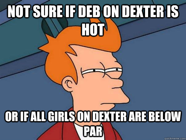 not sure if deb on dexter is hot or if all girls on dexter are below par - not sure if deb on dexter is hot or if all girls on dexter are below par  Futurama Fry