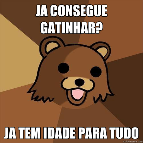 ja consegue gatinhar? ja tem idade para tudo  Pedobear