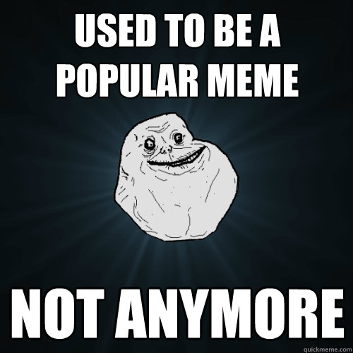 Used to be a popular meme not anymore  Forever Alone