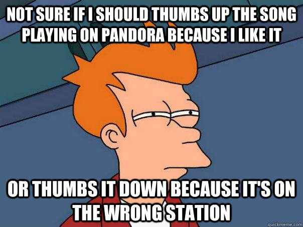 not sure if i should thumbs up the song playing on pandora because i like it or thumbs it down because it's on the wrong station  Futurama Fry