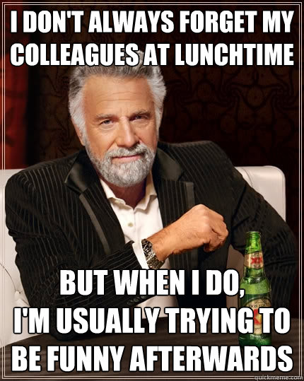 I don't always forget my colleagues at lunchtime But when I do,             I'm usually trying to be funny afterwards - I don't always forget my colleagues at lunchtime But when I do,             I'm usually trying to be funny afterwards  The Most Interesting Man In The World