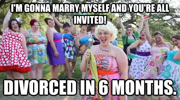 I'm gonna marry myself and you're all invited! Divorced in 6 months.  Big Girl Party