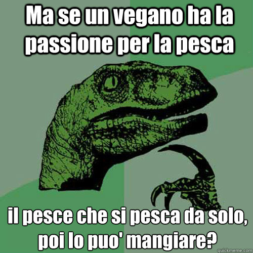 Ma se un vegano ha la passione per la pesca il pesce che si pesca da solo, poi lo puo' mangiare?  Philosoraptor