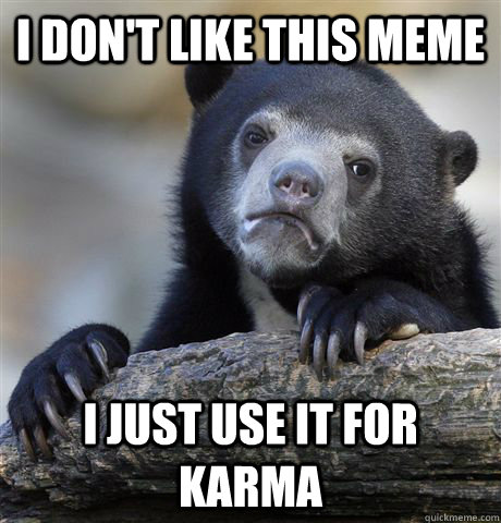 I don't like this meme I just use it for karma  Confession Bear