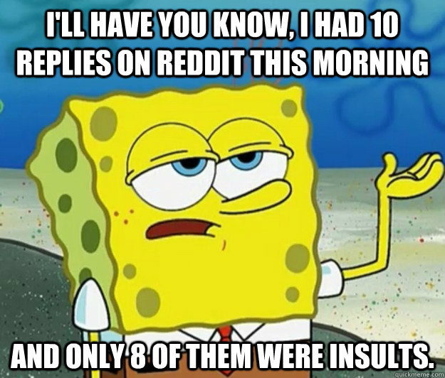 I'll have you know, I had 10 replies on Reddit this morning And only 8 of them were insults. - I'll have you know, I had 10 replies on Reddit this morning And only 8 of them were insults.  Tough Spongebob