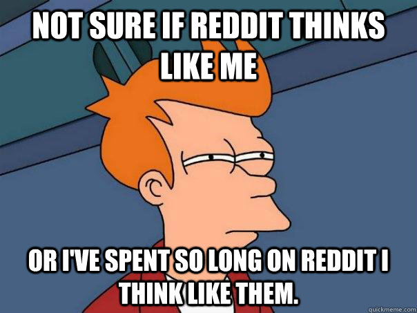 Not sure if Reddit thinks like me Or I've spent so long on Reddit i think like them. - Not sure if Reddit thinks like me Or I've spent so long on Reddit i think like them.  Futurama Fry