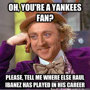 Oh, you're a Yankees fan? Please, tell me where else Raul Ibanez has played in his career  Condescending Wonka