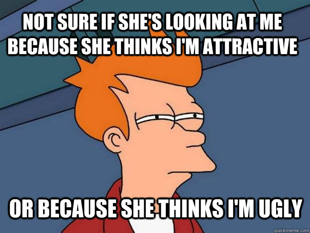 not sure if she's looking at me because she thinks I'm attractive or because she thinks I'm ugly - not sure if she's looking at me because she thinks I'm attractive or because she thinks I'm ugly  Futurama Fry