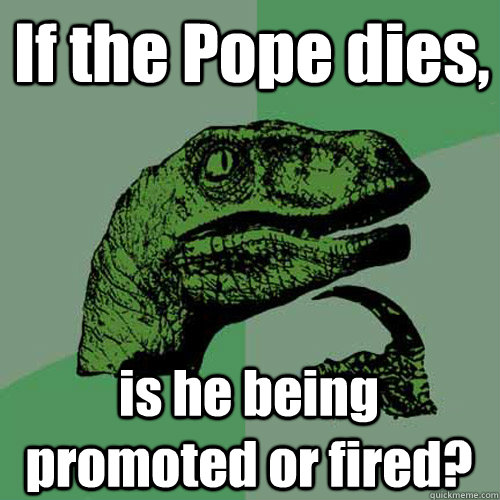 If the Pope dies, is he being promoted or fired?  Philosoraptor