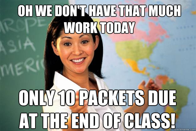 Oh we don't have that much work today Only 10 packets due at the end of class!  Unhelpful High School Teacher