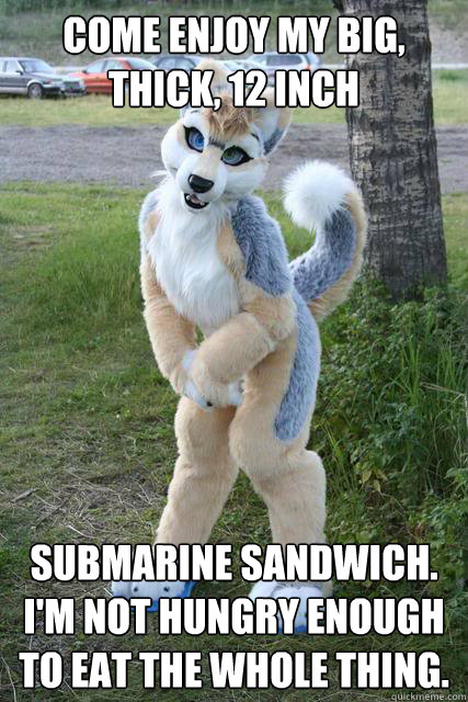 Come enjoy my big, thick, 12 inch Submarine sandwich. I'm not hungry enough to eat the whole thing. - Come enjoy my big, thick, 12 inch Submarine sandwich. I'm not hungry enough to eat the whole thing.  Misunderstood furry